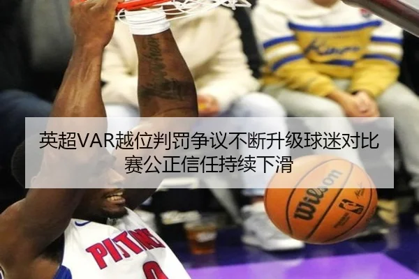 英超VAR越位判罚争议不断升级球迷对比赛公正信任持续下滑