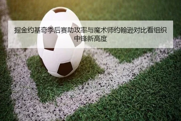 掘金约基奇季后赛助攻率与魔术师约翰逊对比看组织中锋新高度