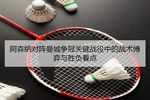 阿森纳对阵曼城争冠关键战役中的战术博弈与胜负看点