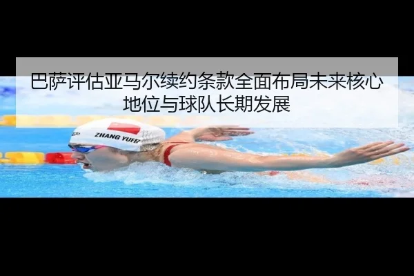 巴萨评估亚马尔续约条款全面布局未来核心地位与球队长期发展
