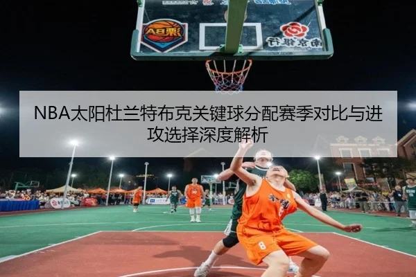 NBA太阳杜兰特布克关键球分配赛季对比与进攻选择深度解析
