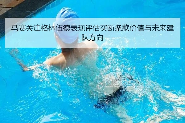 马赛关注格林伍德表现评估买断条款价值与未来建队方向