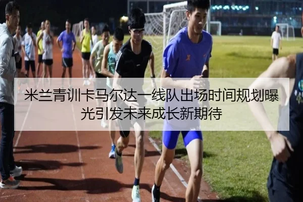 米兰青训卡马尔达一线队出场时间规划曝光引发未来成长新期待