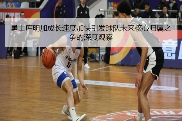 勇士库明加成长速度加快引发球队未来核心归属之争的深度观察