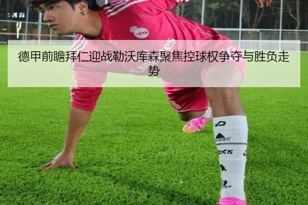 德甲前瞻拜仁迎战勒沃库森聚焦控球权争夺与胜负走势