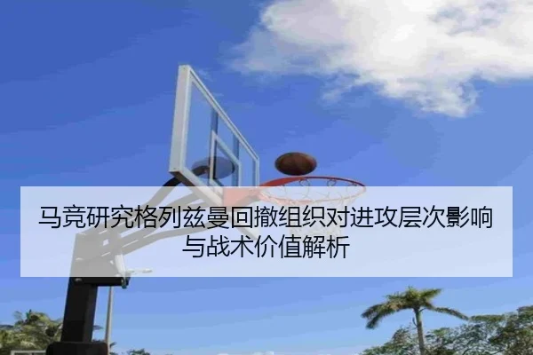 马竞研究格列兹曼回撤组织对进攻层次影响与战术价值解析