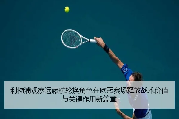 利物浦观察远藤航轮换角色在欧冠赛场释放战术价值与关键作用新篇章