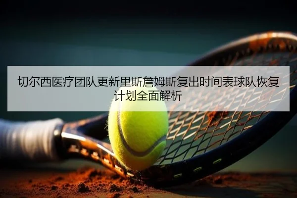 切尔西医疗团队更新里斯詹姆斯复出时间表球队恢复计划全面解析