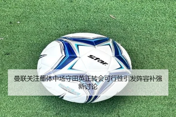 曼联关注葡体中场守田英正转会可行性引发阵容补强新讨论