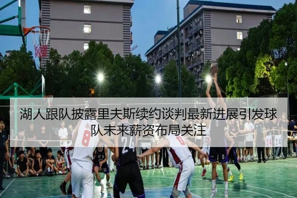 湖人跟队披露里夫斯续约谈判最新进展引发球队未来薪资布局关注