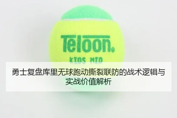 勇士复盘库里无球跑动撕裂联防的战术逻辑与实战价值解析