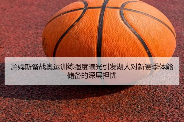 詹姆斯备战奥运训练强度曝光引发湖人对新赛季体能储备的深层担忧