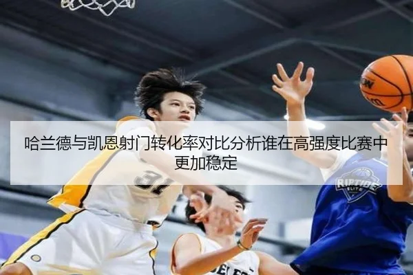 哈兰德与凯恩射门转化率对比分析谁在高强度比赛中更加稳定