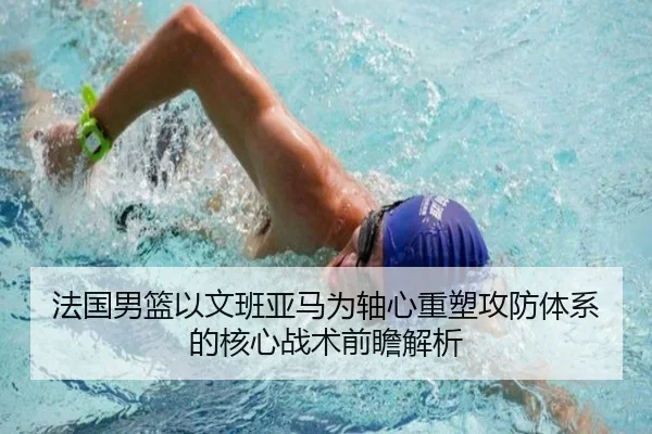 法国男篮以文班亚马为轴心重塑攻防体系的核心战术前瞻解析