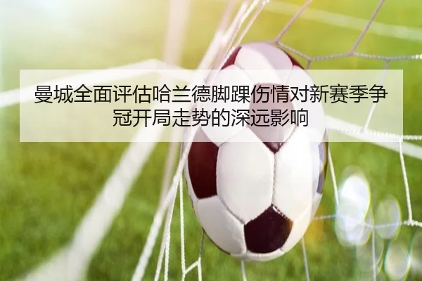 曼城全面评估哈兰德脚踝伤情对新赛季争冠开局走势的深远影响