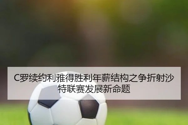 C罗续约利雅得胜利年薪结构之争折射沙特联赛发展新命题