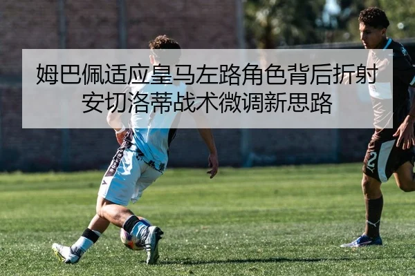 姆巴佩适应皇马左路角色背后折射安切洛蒂战术微调新思路