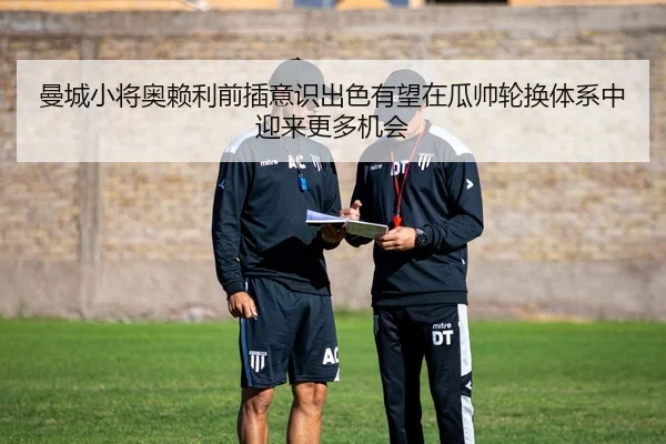 曼城小将奥赖利前插意识出色有望在瓜帅轮换体系中迎来更多机会