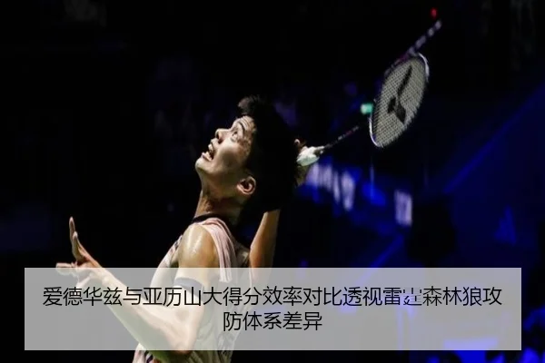 爱德华兹与亚历山大得分效率对比透视雷霆森林狼攻防体系差异